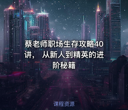蔡老师职场生存攻略40讲， 从新人到精英的进阶秘籍