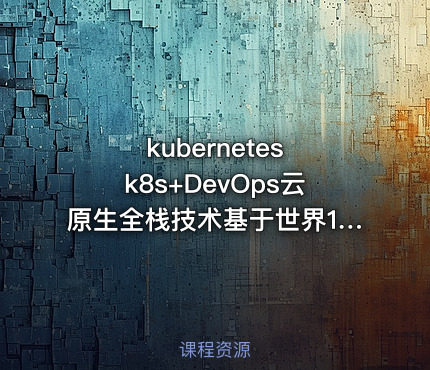 kubernetes k8s+DevOps云原生全栈技术基于世界1000强实战课程 - 带源码课件