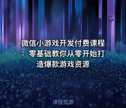 微信小游戏开发付费课程：零基础教你从零开始打造爆款游戏资源