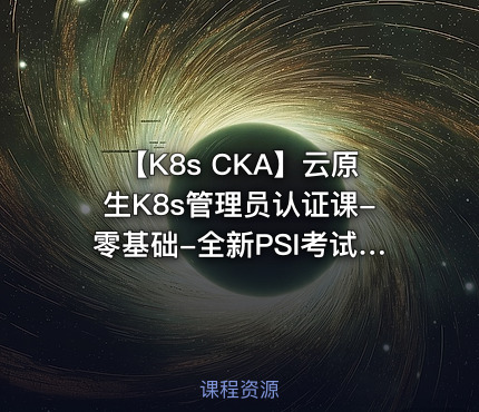 【K8s CKA】云原生K8s管理员认证课-零基础-全新PSI考试系统
