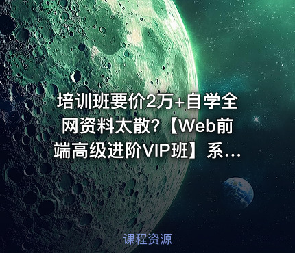 培训班要价2万+自学全网资料太散?【Web前端高级进阶VIP班】系统课程 + 项目实战 + 就业指导，直接对标大厂面试。