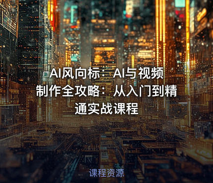 AI风向标：AI与视频制作全攻略：从入门到精通实战课程