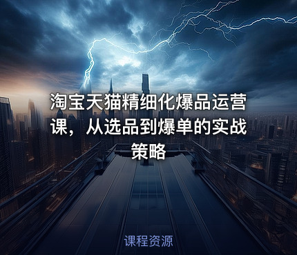 淘宝天猫精细化爆品运营课，从选品到爆单的实战策略