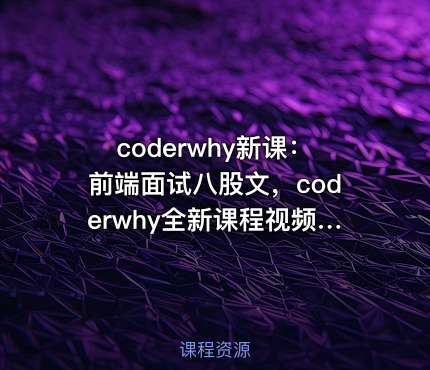 coderwhy新课：前端面试八股文，coderwhy全新课程视频+资料