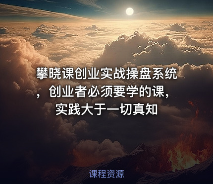 攀晓课创业实战操盘系统，创业者必须要学的课，实践大于一切真知
