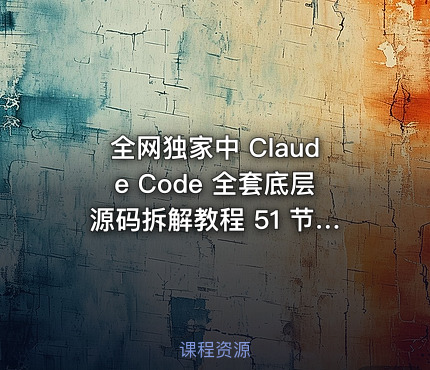 全网独家中 Claude Code 全套底层源码拆解教程 51 节完整视频
