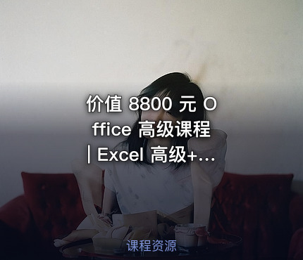 价值 8800 元 Office 高级课程 | Excel 高级+PPT 精讲攻略