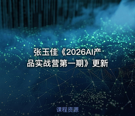 张玉佳《2026AI产品实战营第一期》更新