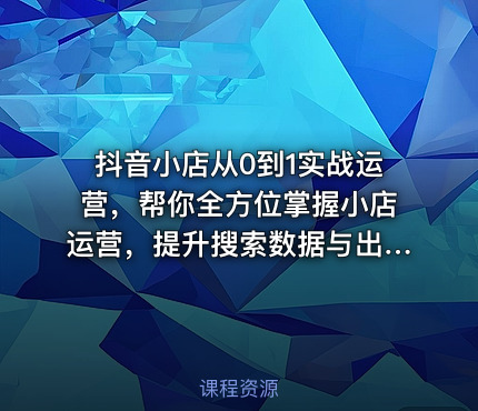 抖音小店从0到1实战运营，帮你全方位掌握小店运营，提升搜索数据与出单量