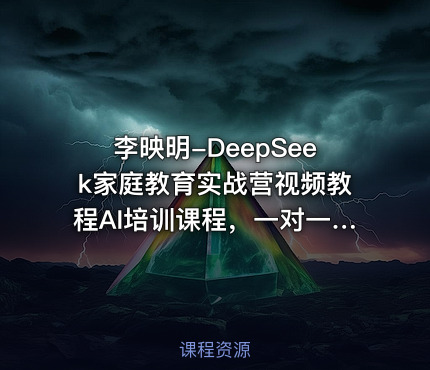 李映明-DeepSeek家庭教育实战营视频教程AI培训课程，一对一AI学霸家教