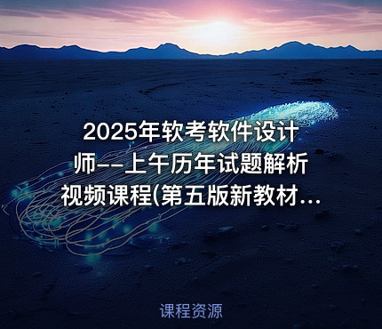 2025年软考软件设计师--上午历年试题解析视频课程(第五版新教材)
