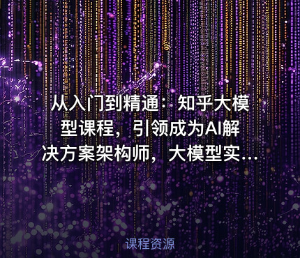 从入门到精通：知乎大模型课程，引领成为AI解决方案架构师，大模型实战课程