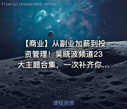 📢 【商业】从副业加薪到投资管理！吴晓波频道23大主题合集，一次补齐你的商业认知