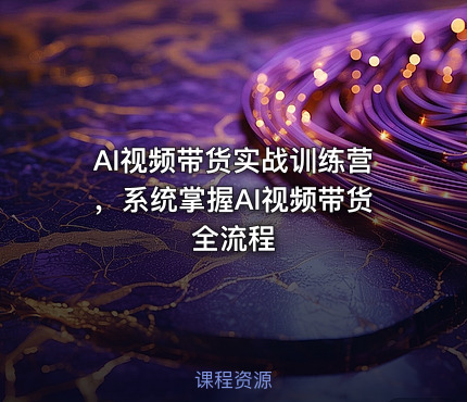 AI视频带货实战训练营，系统掌握AI视频带货全流程