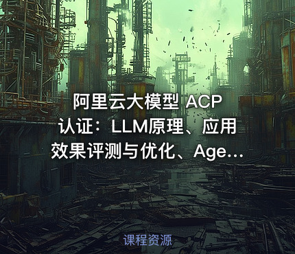 阿里云大模型 ACP 认证：LLM原理、应用效果评测与优化、Agent构建实践、LLM微调实践