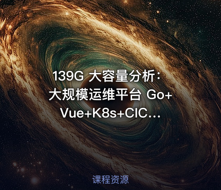 139G 大容量分析：大规模运维平台 Go+Vue+K8s+CICD+服务树+监控 7模块运维平台开发全解析