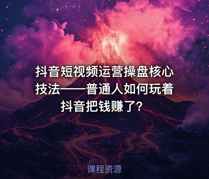 抖音短视频运营操盘核心技法——普通人如何玩着抖音把钱赚了？