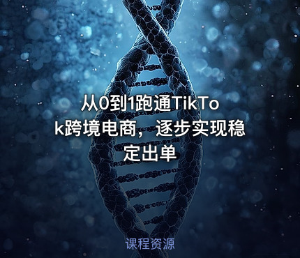 从0到1跑通TikTok跨境电商，逐步实现稳定出单