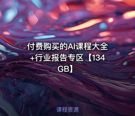 付费购买的AI课程大全+行业报告专区【134GB】