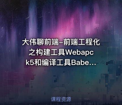 大伟聊前端-前端工程化之构建工具Webapck5和编译工具Babel
