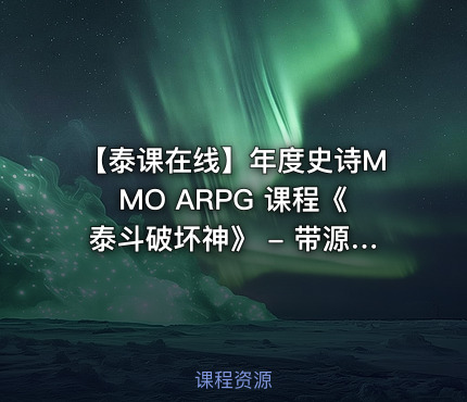 【泰课在线】年度史诗MMO ARPG 课程《泰斗破坏神》 - 带源码课件(22G)