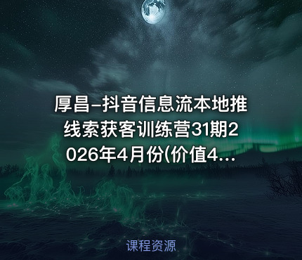 厚昌-抖音信息流本地推线索获客训练营31期2026年4月份(价值4980元)