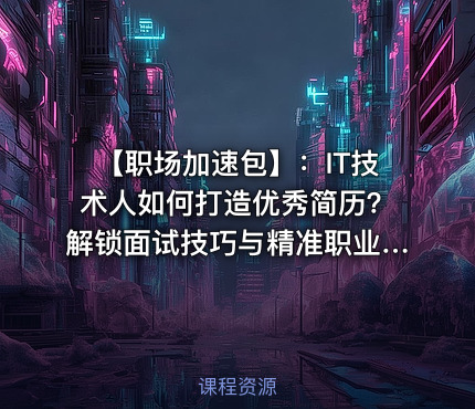 【职场加速包】：IT技术人如何打造优秀简历？解锁面试技巧与精准职业规划