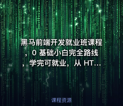 黑马前端开发就业班课程，0 基础小白完全路线，学完可就业，从 HTML 到项目实战，学到你呕吐！