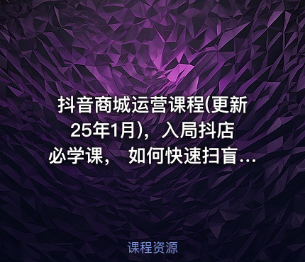 抖音商城运营课程(更新25年1月)，入局抖店必学课， 如何快速扫盲入局抖店