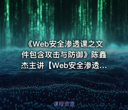 《Web安全渗透课之文件包含攻击与防御》陈鑫杰主讲【Web安全渗透系列视频课程】