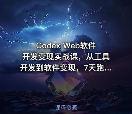 Codex Web软件开发变现实战课，从工具开发到软件变现，7天跑通AI软件开发变现闭环（完结）